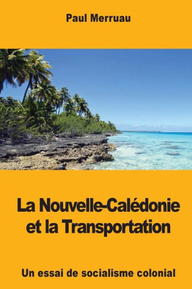 La Nouvelle-Caledonie et la Transportation: Un essai de socialisme colonial (French Edition)