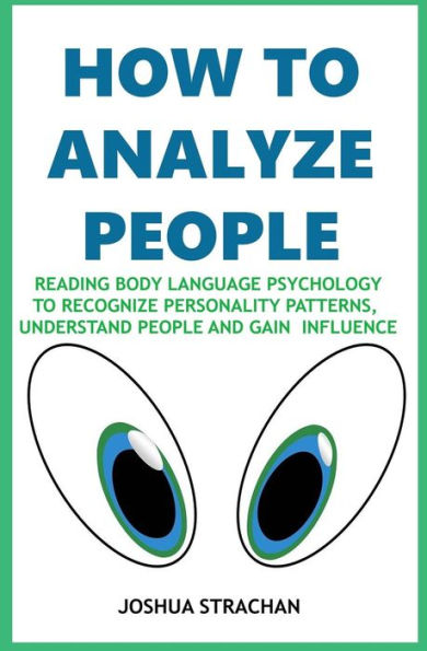 How to Analyze People: "Reading Body Language Psychology" To Recognize Personality Patterns, Understand People And Gain Influence