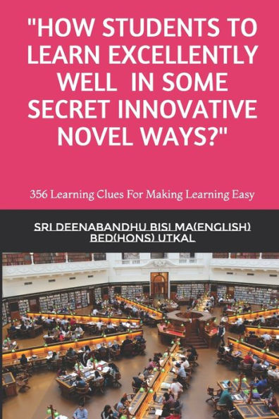 HOW STUDENTS TO LEARN EXCELLENTLY WELL IN SOME SECRET INNOVATIVE NOVEL WAYS?: 356 Learning Clues For Making Learning Easy (First)