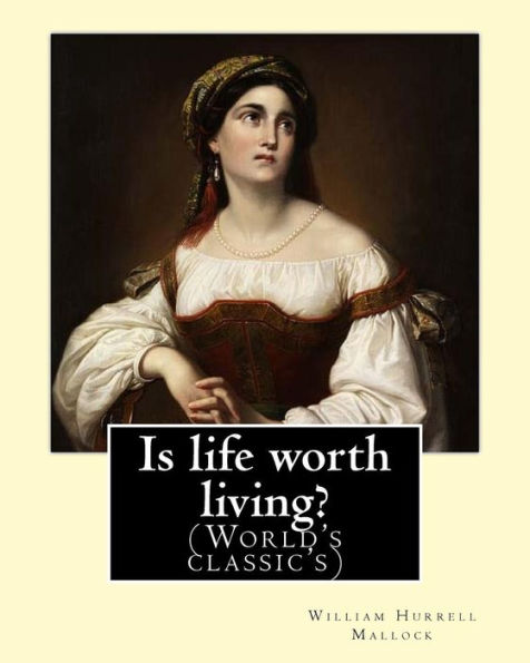 Is life worth living? By: William Hurrell Mallock: William Hurrell Mallock (7 February 1849 – 2 April 1923) was an English novelist and economics writer.