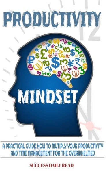 Productivity Mindset : A Practical Guide How To Multiply Your Productivity And Time Management For The Overwhelmed