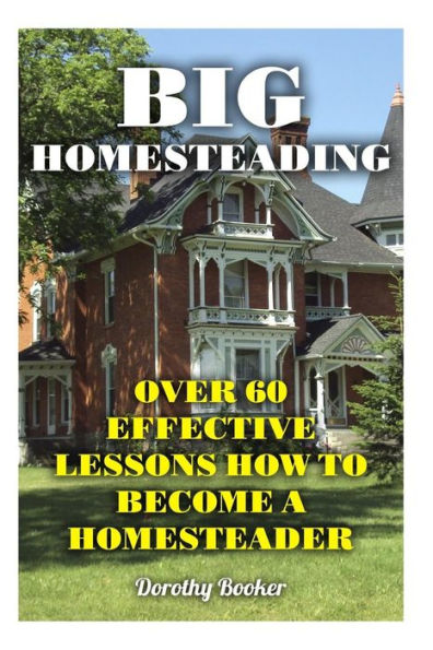 Big Homesteading: Over 60 Effective Lessons How to Become a Homesteader