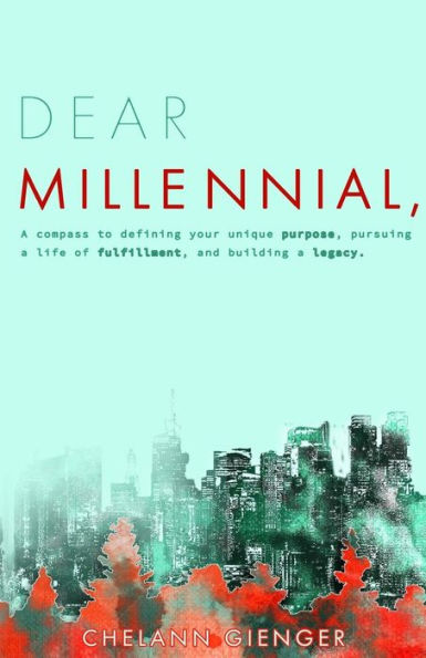Dear Millennial,: A Compass To Defining Your Unique Purpose, Pursuing A Life Of Fulfillment, And Building A Legacy
