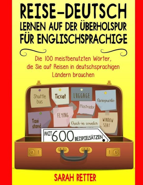 Reise-Deutsch: Lernen Auf Der Uberholspur Fur Englischsprachige : Die 100 Meistbenutzten Wörter, Die Sie Auf Reisen In Deutschsprachigen Ländern Brauchen Mit 600 Beispielsätzen