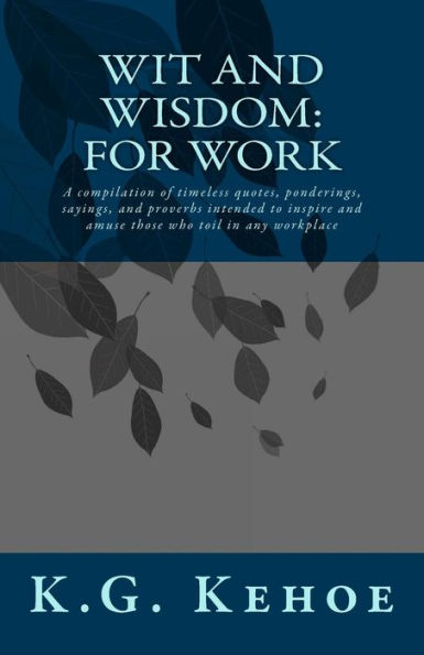 Wit And Wisdom - For Work : A Compilation Of Timeless Quotes, Ponderings, Sayings, And Proverbs Intended To Inspire And Amuse Those Who Toil In Any Workplace