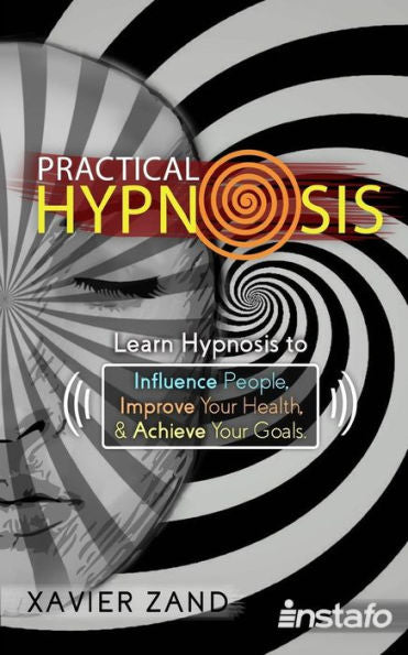 Practical Hypnosis : Learn Hypnosis To Influence People, Improve Your Health, And Achieve Your Goals