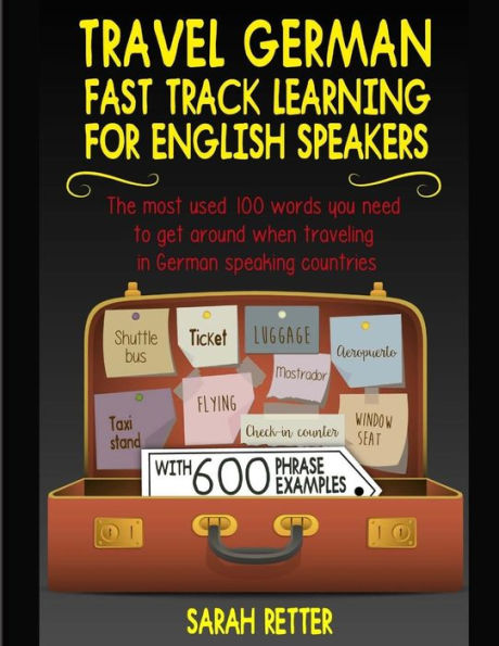 Travel German Fast Track Learning For English Speakers : The Most Used 100 Words You Need To Get Around When Traveling In German Speaking Countries With 600 Phrase Examples.