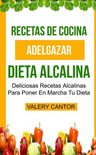 Recetas De Cocina : Dieta Alcalina: Deliciosas Recetas Alcalinas Para Poner En Marcha Tu Dieta (Adelgazar)