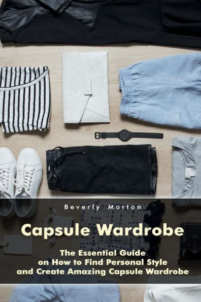 Capsule Wardrobe: The Essential Guide on How to Find Personal Style and Create Amazing Capsule Wardrobe: (Smart Wardrobe, Wardrobe Essentials, Minimalist Wardrobe) (Personal Style, Capsule Wardrobe)
