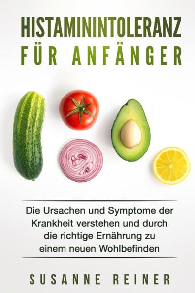 Histaminintoleranz f?r Anf?nger: Die Ursachen und Symptome der Krankheit verstehen und durch die richtige Ern?hrung zu einem neuen Wohlbefinden. (German Edition)