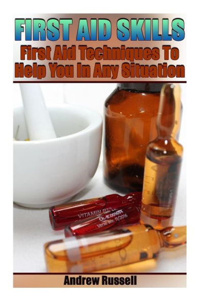 First Aid Skills: First Aid Techniques To Help You In Any Situation: (Self Defense, Self Protection) (Survival Books)