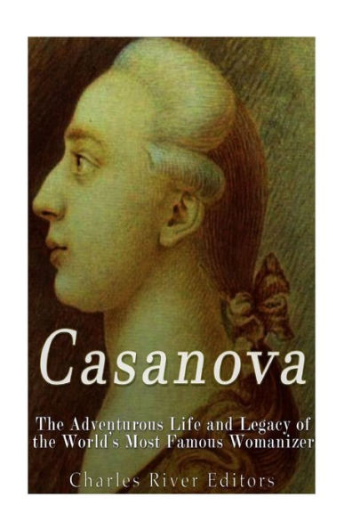 Casanova: The Adventurous Life and Legacy of the World�s Most Famous Womanizer