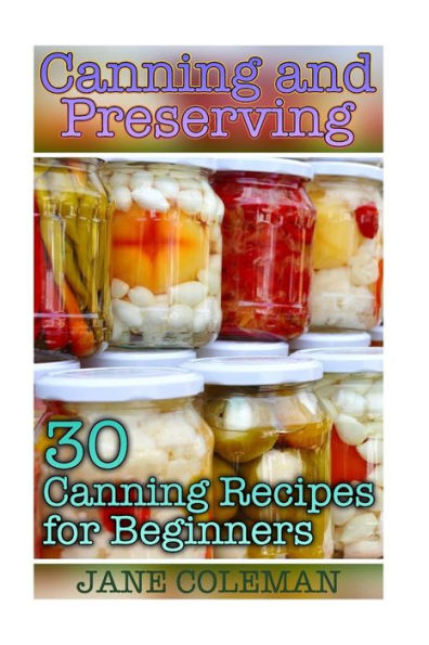 Canning and Preserving: 30 Canning Recipes for Beginners: (Homemade Canning, Canning Recipes) (Canning Cookbook)