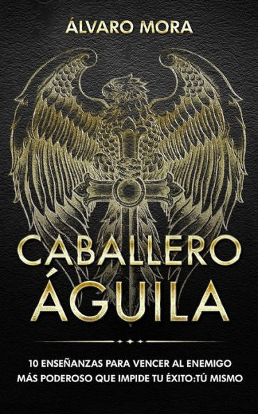 Caballero �guila: 10 ense�anzas para vencer al enemigo m�s poderoso que impide tu �xito: t� mismo. (Spanish Edition)