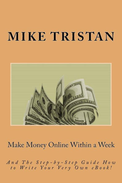 Make Money Online Within A Week : And The Step-By-Step Guide How To Write Your Very Own Ebook!