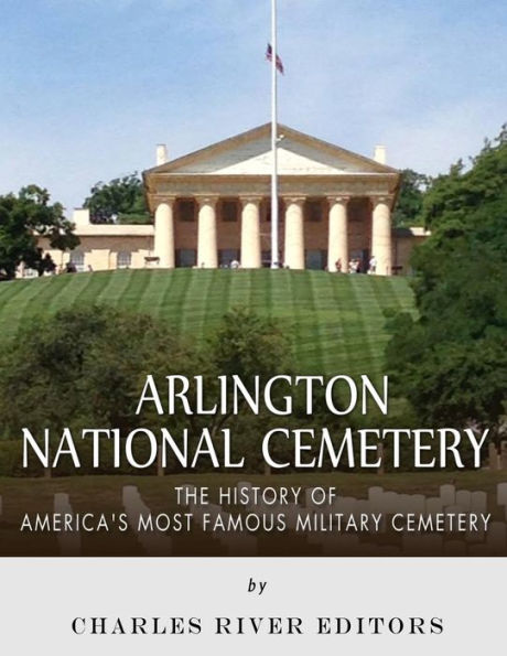 Arlington National Cemetery: The History of America�s Most Famous Military Cemetery