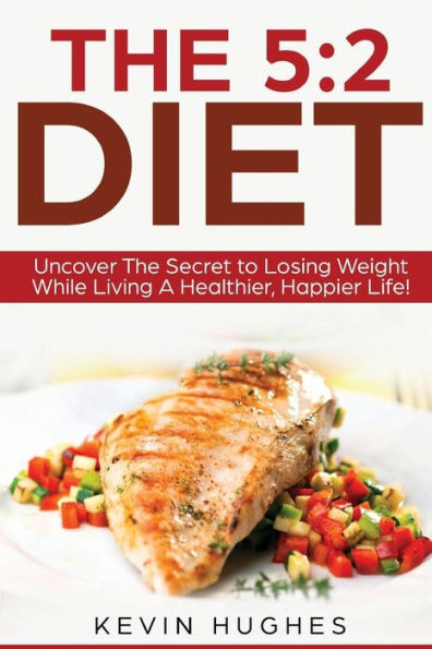 The 5 : 2 Diet: Uncover The Secret To Losing Weight While Living A Healthier, Happier Life!