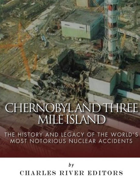 Chernobyl and Three Mile Island: The History and Legacy of The World�s Most Notorious Nuclear Accidents
