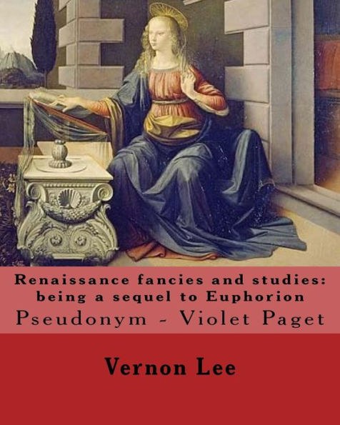 Renaissance Fancies And Studies: Being A Sequel To Euphorion By: Vernon Lee : Vernon Lee Was The Pseudonym Of The British Writer Violet Paget (14 October 1856 - 13 February 1935).