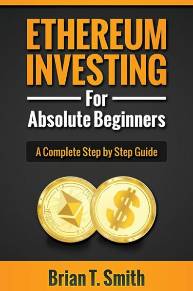 Ethereum Investing For Absolute Beginners: The Complete Step by Step Guide To Blockchain Technology, Cryptocurrency, Mining Ethereum, Smart Contracts, Dapps and DAOs