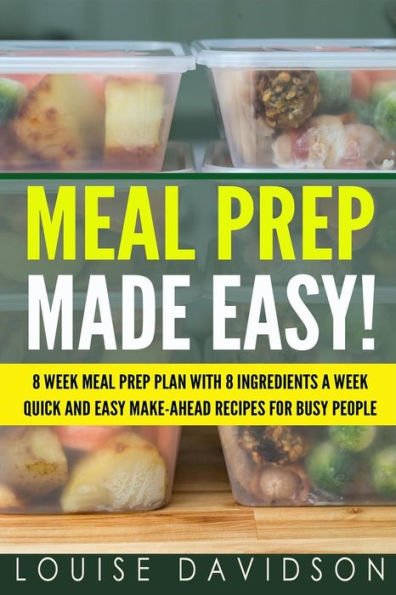Meal Prep Made Easy! : 8 Week Meal Prep Plan With 8 Ingredients A Week - Quick And Easy Make-Ahead Recipes For Busy People