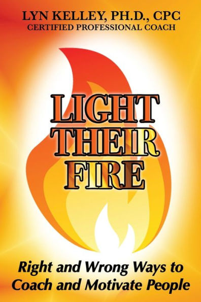 Light Their Fire : Right And Wrong Ways To Coach And Motivate People