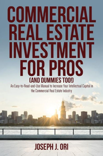 Commercial Real Estate Investment for Pros (and Dummies Too!): An Easy-to-Read-and-Use Manual to Increase Your Intellectual Capital in the Commercial Real Estate Industry