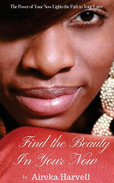 Find the Beauty in Your Now: The Power of Your Now Lights the Path to Your Later