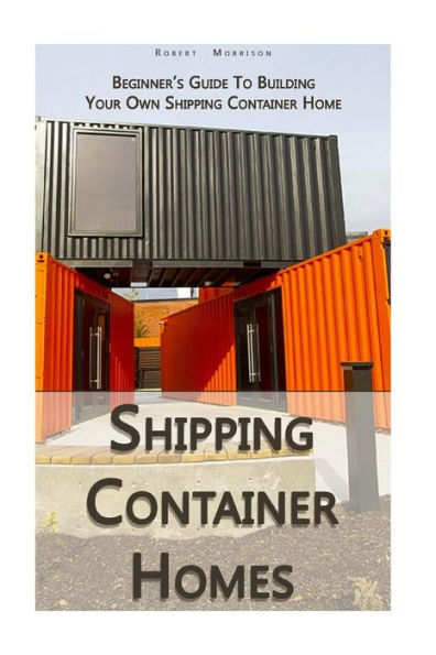 Shipping Container Homes : Beginner's Guide To Building Your Own Shipping Container Home: (How To Build A Small Home, Foundation For Container Home, Shipping Container Homes For Beginners)