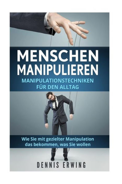 Menschen Manipulieren : Manipulationstechniken Fr Den Alltag; Wie Sie Mit Gezielter Manipulation Das Bekommen, Was Sie Wollen