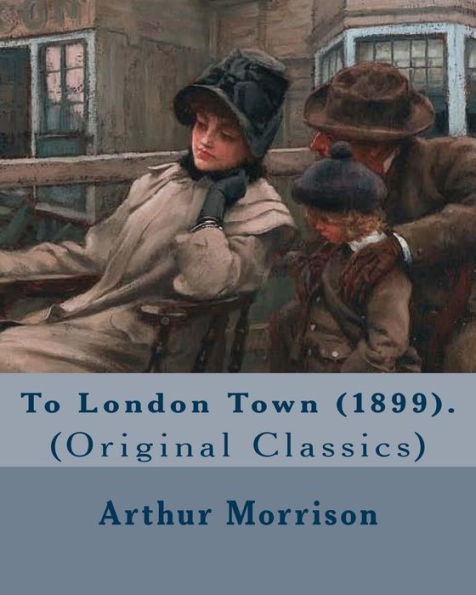 To London Town (1899). By: Arthur Morrison : (Original Classics)