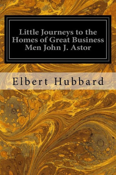 Little Journeys To The Homes Of Great Business Men John J. Astor