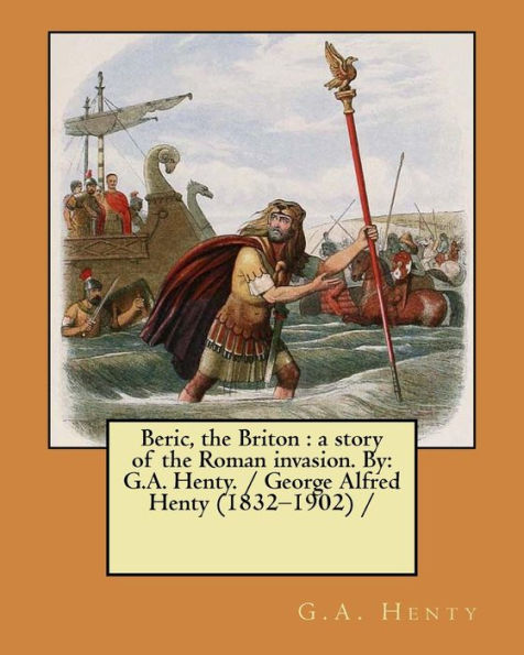 Beric, the Briton : a story of the Roman invasion. By: G.A. Henty. / George Alfred Henty (1832�1902) /