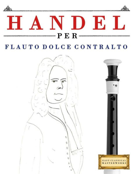Handel per Flauto Dolce Contralto: 10 Pezzi Facili per Flauto Dolce Contralto Libro per Principianti (Italian Edition)