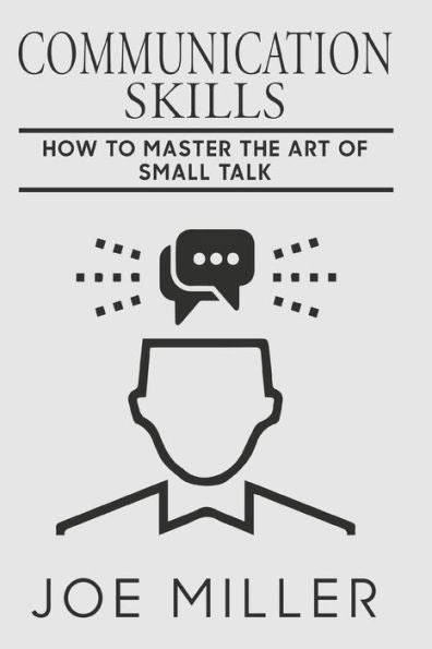Communication Skills: How To Master The Art Of Small Talk (Communication Skills, Social Skills, Charisma, Conversation, Body Language, Small Talk, Effective Co)