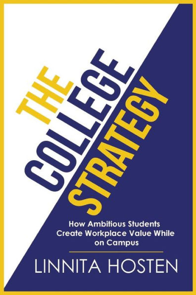 The College Strategy : How Ambitious Students Create Workplace Value While On Campus