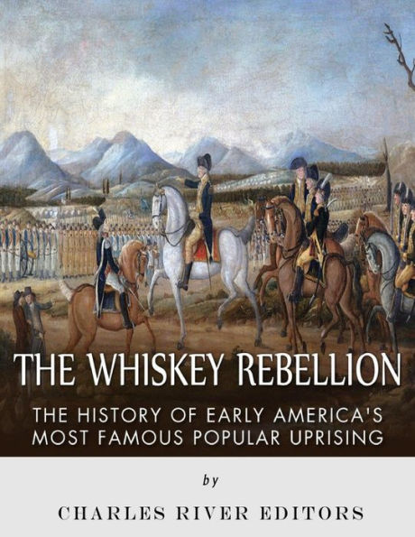 The Whiskey Rebellion : The History Of Early America's Most Famous Popular Uprising