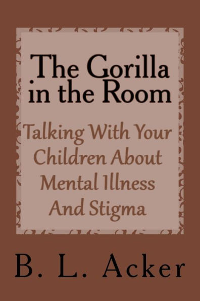 The Gorilla In The Room : A Book For Explaining Mental Illness And Stigma To Young Children