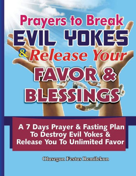 Prayers To Break Evil Yokes & Release Your Favor & Blessings : A 7 Days Prayer & Fasting Plan To Destroy Evil Yokes & Release You To Unlimited Favor
