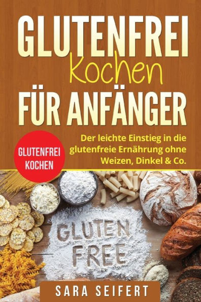 Glutenfrei kochen für Anfänger: Glutenfrei kochen. Der leichte Einstieg in die glutenfreie Ernährung ohne Weizen, Dinkel & Co. (German Edition)