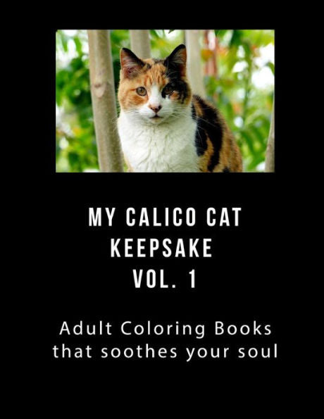 My Calico Cat Keepsake Coloring Book Vol 1 : Adult Coloring Book That Will Soothe Your Soul