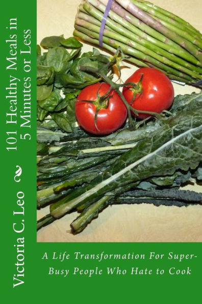 101 Healthy Meals in 5 Minutes or Less: A Life Transformation For Super-Busy People Who Hate to Cook (Blast Through Barriers)