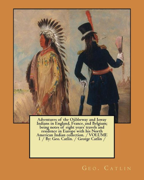 Aventuras de los indios Ojibbeway e Ioway en Inglaterra, Francia y Bélgica; siendo notas de ocho años de viajes y residencia en Europa con su... VOLUMEN 1 / Por: Geo. Catlín. / George Catlin /