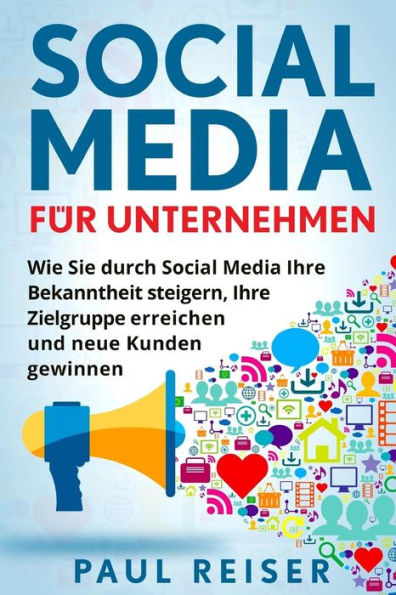 Social Media F?r Unternehmen : Wie Sie Durch Social Media Ihre Bekanntheit Steigern, Ihre Zielgruppe Erreichen Und Neue Kunden Gewinnen