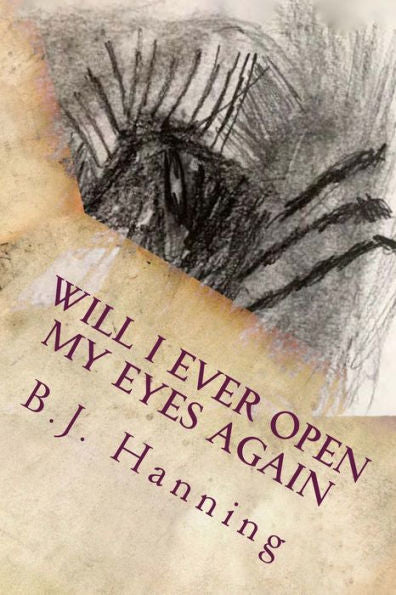 Will I Ever Open My Eyes Again : Poems By B. J. Hanning