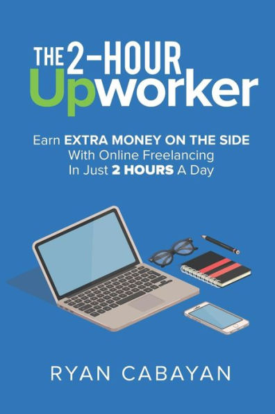 Two-Hour Upworker : Earn Extra Money On The Side With Online Freelancing In Just 2 Hours A Day