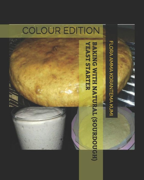 BAKING WITH NATURAL (SOURDOUGH) YEAST STARTER: COLOUR EDITION