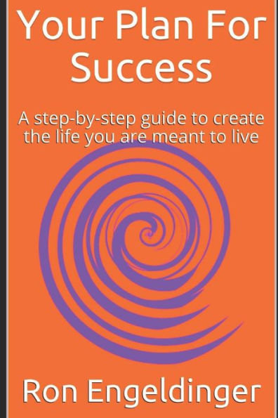 Your Plan For Success : A Step-By-Step Guide To Create The Life You Are Meant To Live