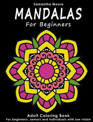 Mandalas For Beginners : An Adult Coloring Book For Beginners, Seniors And People With Low Vision, For Stress Relieving And Relaxing Pastime