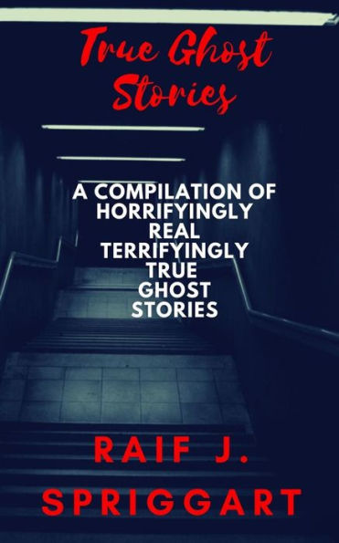 True Ghost Stories : A Compilation Of Horrifyingly Real, Terrifyingly True Ghost Stories
